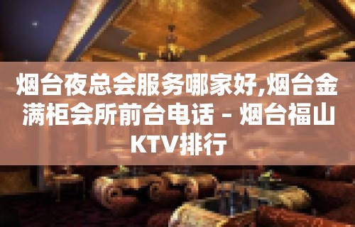 烟台夜总会服务哪家好,烟台金满柜会所前台电话 – 烟台福山KTV排行