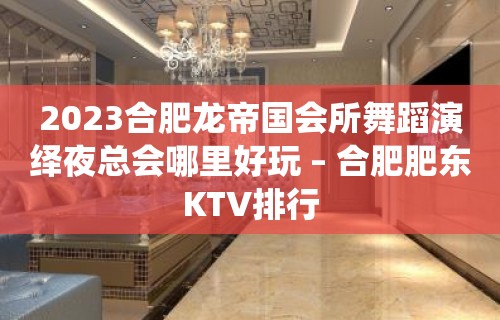 2023合肥龙帝国会所舞蹈演绎夜总会哪里好玩 – 合肥肥东KTV排行