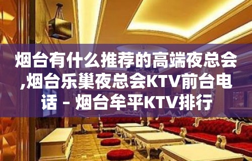 烟台有什么推荐的高端夜总会,烟台乐巢夜总会KTV前台电话 – 烟台牟平KTV排行