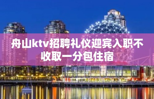 舟山ktv招聘礼仪迎宾入职不收取一分包住宿