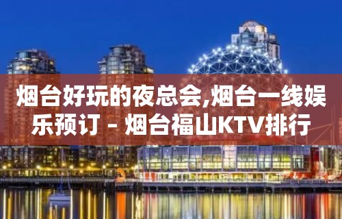 烟台好玩的夜总会,烟台一线娱乐预订 – 烟台福山KTV排行