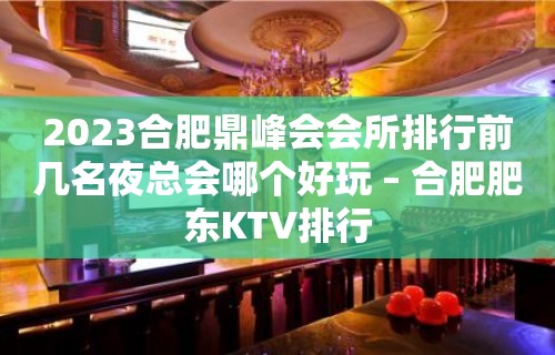 2023合肥鼎峰会会所排行前几名夜总会哪个好玩 – 合肥肥东KTV排行