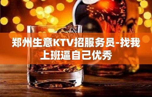 郑州生意KTV招服务员-找我上班逼自己优秀