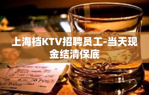 上海档KTV招聘员工-当天现金结清保底