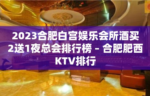 2023合肥白宫娱乐会所酒买2送1夜总会排行榜 – 合肥肥西KTV排行