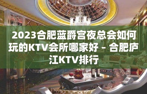 2023合肥蓝爵宫夜总会如何玩的KTV会所哪家好 – 合肥庐江KTV排行