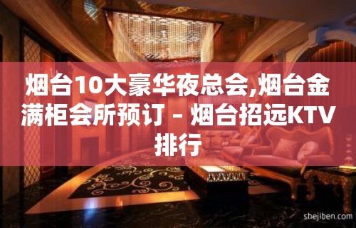 烟台10大豪华夜总会,烟台金满柜会所预订 – 烟台招远KTV排行