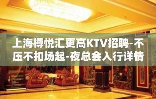 上海樽悦汇更高KTV招聘-不压不扣场起-夜总会入行详情