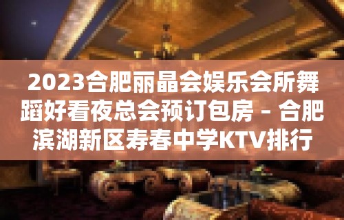 2023合肥丽晶会娱乐会所舞蹈好看夜总会预订包房 – 合肥滨湖新区寿春中学KTV排行