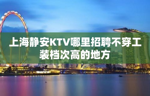 上海静安KTV哪里招聘不穿工装档次高的地方