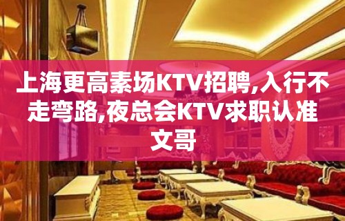 上海更高素场KTV招聘,入行不走弯路,夜总会KTV求职认准文哥