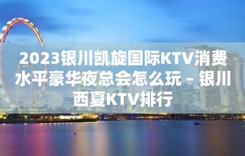 2023银川凯旋国际KTV消费水平豪华夜总会怎么玩 – 银川西夏KTV排行