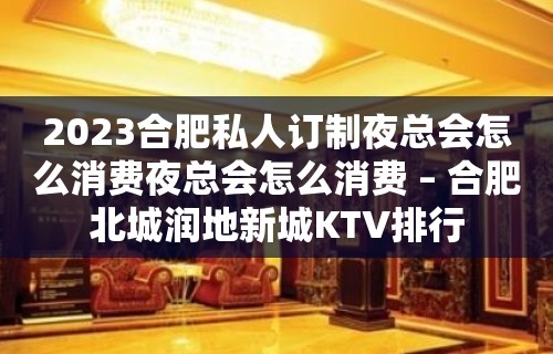 2023合肥私人订制夜总会怎么消费夜总会怎么消费 – 合肥北城润地新城KTV排行