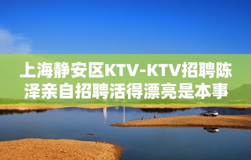 上海静安区KTV-KTV招聘陈泽亲自招聘活得漂亮是本事