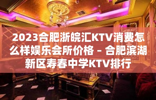 2023合肥浙皖汇KTV消费怎么样娱乐会所价格 – 合肥滨湖新区寿春中学KTV排行