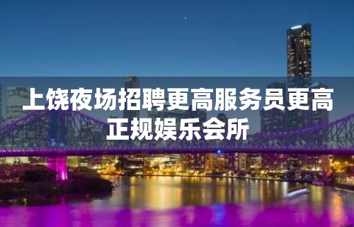 上饶夜场招聘更高服务员更高正规娱乐会所