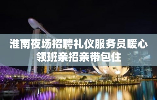 淮南夜场招聘礼仪服务员暖心领班亲招亲带包住