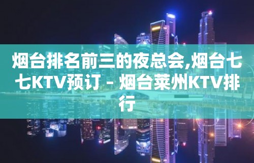 烟台排名前三的夜总会,烟台七七KTV预订 – 烟台莱州KTV排行