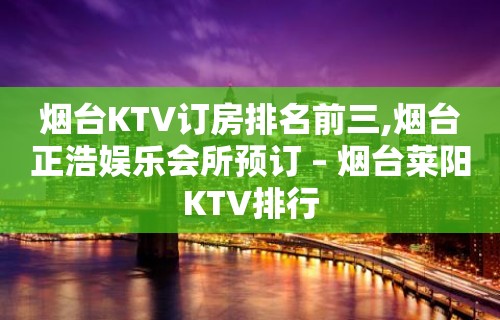 烟台KTV订房排名前三,烟台正浩娱乐会所预订 – 烟台莱阳KTV排行