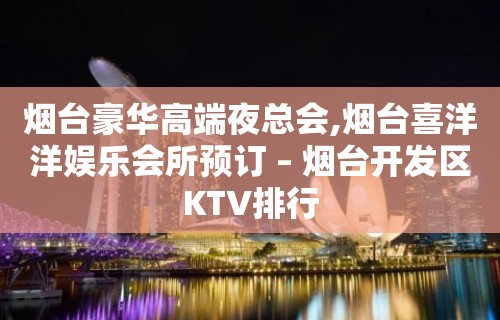 烟台豪华高端夜总会,烟台喜洋洋娱乐会所预订 – 烟台开发区KTV排行