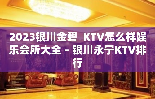 2023银川金碧  KTV怎么样娱乐会所大全 – 银川永宁KTV排行