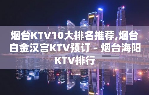 烟台KTV10大排名推荐,烟台白金汉宫KTV预订 – 烟台海阳KTV排行