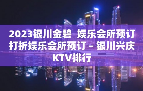 2023银川金碧  娱乐会所预订打折娱乐会所预订 – 银川兴庆KTV排行