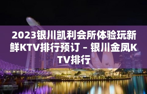 2023银川凯利会所体验玩新鲜KTV排行预订 – 银川金凤KTV排行