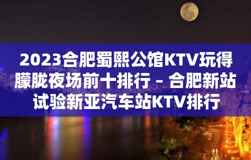 2023合肥蜀熙公馆KTV玩得朦胧夜场前十排行 – 合肥新站试验新亚汽车站KTV排行