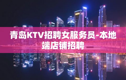 青岛KTV招聘女服务员-本地端店铺招聘