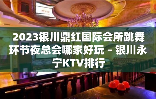 2023银川鼎红国际会所跳舞环节夜总会哪家好玩 – 银川永宁KTV排行