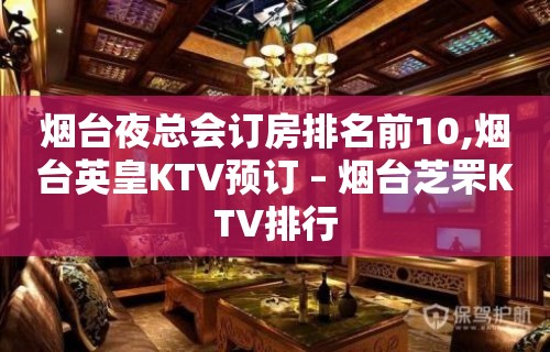 烟台夜总会订房排名前10,烟台英皇KTV预订 – 烟台芝罘KTV排行