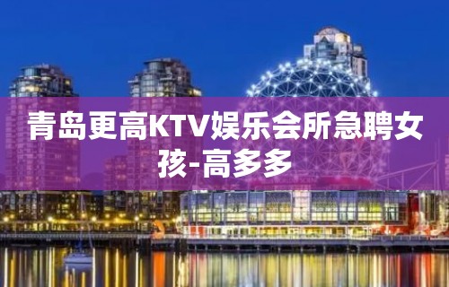 青岛更高KTV娱乐会所急聘女孩-高多多