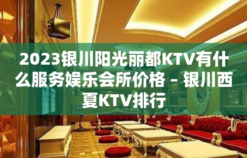 2023银川阳光丽都KTV有什么服务娱乐会所价格 – 银川西夏KTV排行