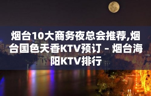 烟台10大商务夜总会推荐,烟台国色天香KTV预订 – 烟台海阳KTV排行