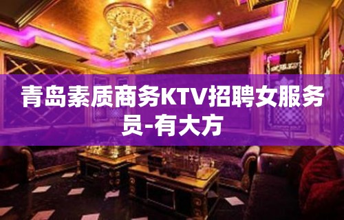 青岛素质商务KTV招聘女服务员-有大方