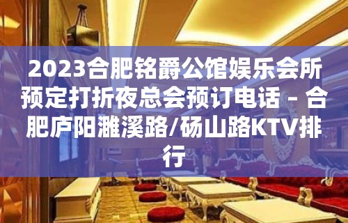 2023合肥铭爵公馆娱乐会所预定打折夜总会预订电话 – 合肥庐阳濉溪路/砀山路KTV排行