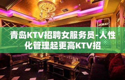 青岛KTV招聘女服务员-人性化管理起更高KTV招