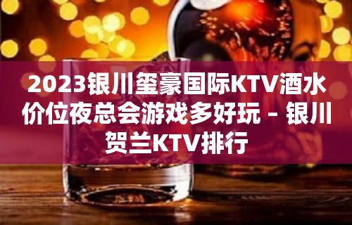 2023银川玺豪国际KTV酒水价位夜总会游戏多好玩 – 银川贺兰KTV排行