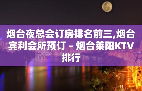 烟台夜总会订房排名前三,烟台宾利会所预订 – 烟台莱阳KTV排行