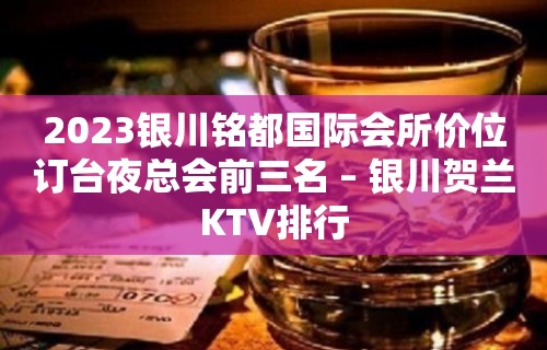 2023银川铭都国际会所价位订台夜总会前三名 – 银川贺兰KTV排行