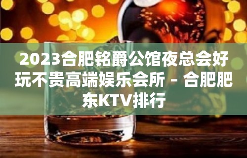 2023合肥铭爵公馆夜总会好玩不贵高端娱乐会所 – 合肥肥东KTV排行