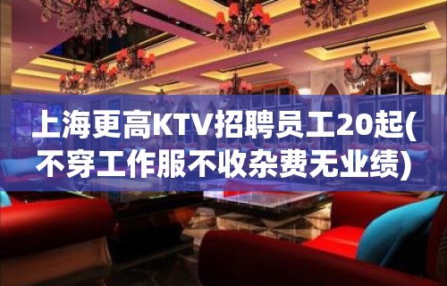 上海更高KTV招聘员工20起(不穿工作服不收杂费无业绩)