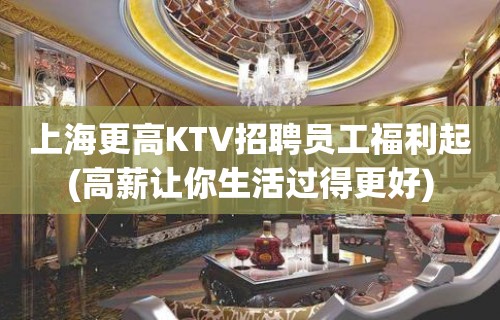 上海更高KTV招聘员工福利起(高薪让你生活过得更好)