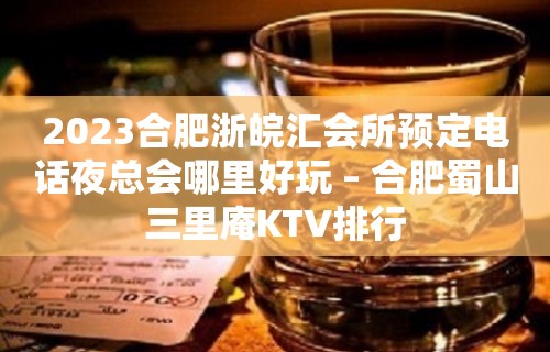 2023合肥浙皖汇会所预定电话夜总会哪里好玩 – 合肥蜀山三里庵KTV排行