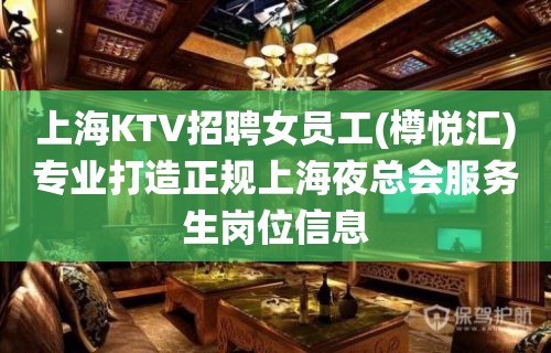 上海KTV招聘女员工(樽悦汇)专业打造正规上海夜总会服务生岗位信息