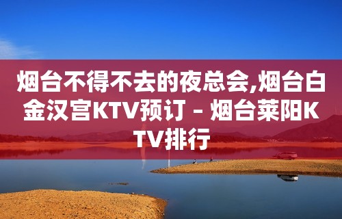 烟台不得不去的夜总会,烟台白金汉宫KTV预订 – 烟台莱阳KTV排行