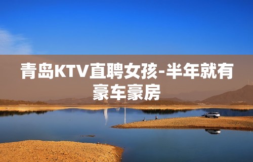 青岛KTV直聘女孩-半年就有豪车豪房