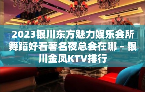 2023银川东方魅力娱乐会所舞蹈好看著名夜总会在哪 – 银川金凤KTV排行