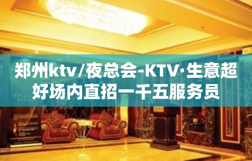 郑州ktv/夜总会-KTV·生意超好场内直招一千五服务员